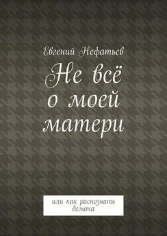 Евгений Нефатьев - Не всё о моей матери. Или как распознать демона