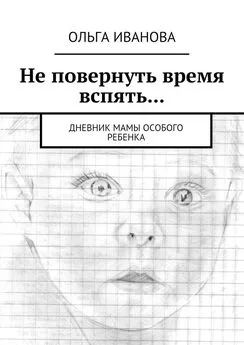 Ольга Иванова - Не повернуть время вспять… Дневник мамы особого ребенка