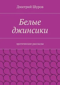 Дмитрий Шуров - Белые джинсики. Эротические рассказы