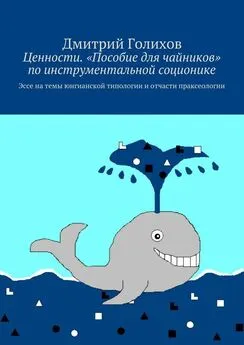 Дмитрий Голихов - Ценности. «Пособие для чайников» по инструментальной соционике. Эссе на темы юнгианской типологии и отчасти праксеологии