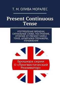 Т. Олива Моралес - Present Continuous Tense. Употребление времени, сигнальные слова, построение, отличие от Present Simple Tense, шпаргалки-тренажеры, упражнения