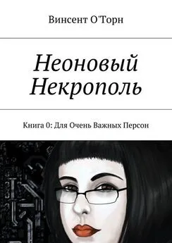 Винсент О'Торн - Неоновый Некрополь. Книга 0: Для Очень Важных Персон