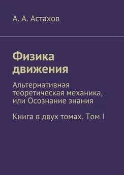 Александр Астахов - Физика движения. Альтернативная теоретическая механика, или Осознание знания. Книга в двух томах. Том I