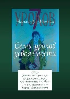 Александр Миронов - Семь уроков усвояемости. Сказ-фантасмагория про Кузьму-школяра, про школьные его дела и о его приятеле – парне обаятельном