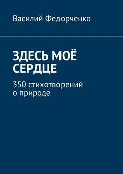 Василий Федорченко - Здесь моё сердце. 350 стихотворений о природе