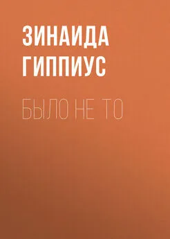 Зинаида Гиппиус - Было не то