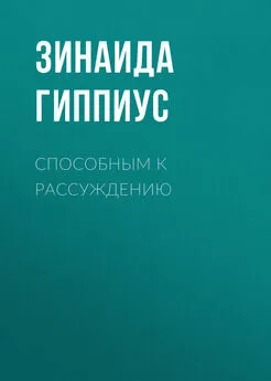 Зинаида Гиппиус - Способным к рассуждению