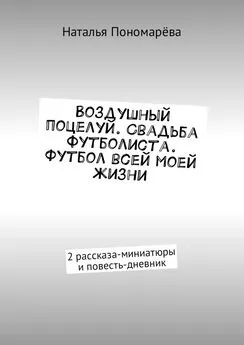 Наталья Пономарёва - Воздушный поцелуй. Свадьба футболиста. Футбол всей моей жизни. 2 рассказа-миниатюры и повесть-дневник