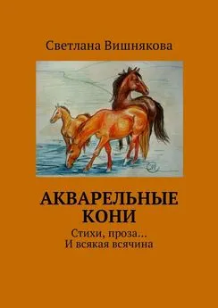 Светлана Вишнякова - Акварельные кони. Стихи, проза… И всякая всячина