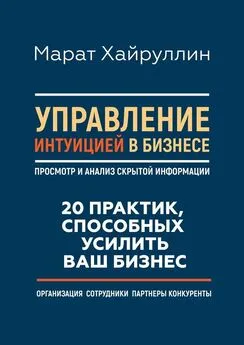 Марат Хайруллин - Управление интуицией в бизнесе. Просмотр и анализ скрытой информации. 20 практик, способных усилить ваш бизнес