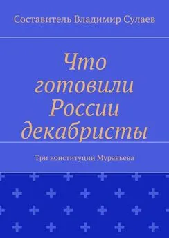 Владимир Сулаев - Что готовили России декабристы. Три конституции Муравьева