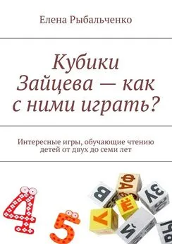 Елена Рыбальченко - Кубики Зайцева – как с ними играть? Интересные игры, обучающие чтению детей от двух до семи лет