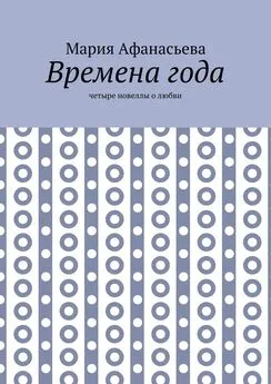 Мария Афанасьева - Времена года. Четыре новеллы о любви