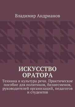 Владимир Андрианов - Искусство оратора. Техника и культура речи. Практическое пособие для политиков, бизнесменов, руководителей организаций, педагогов и студентов