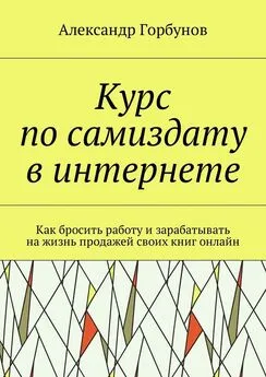 Александр Горбунов - Курс по самиздату в интернете. Как бросить работу и зарабатывать на жизнь продажей своих книг онлайн