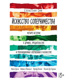 Себастьян Сми - Искусство соперничества. Четыре истории о дружбе, предательстве и революционных свершениях в искусстве