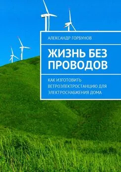 Александр Горбунов - Жизнь без проводов. Как изготовить ветроэлектростанцию для электроснабжения дома