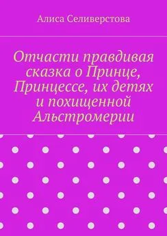 Алиса Селиверстова - Отчасти правдивая сказка о Принце, Принцессе, их детях и похищенной Альстромерии