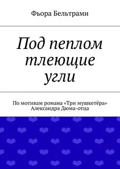 Фьора Бельтрами - Под пеплом тлеющие угли. По мотивам романа «Три мушкетёра» Александра Дюма-отца