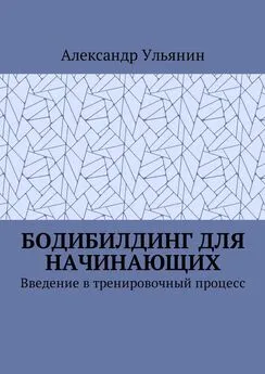 Александр Ульянин - Бодибилдинг для начинающих. Введение в тренировочный процесс