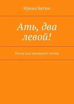 Ирина Батюк - Ать, два левой! Пьесы для школьного театра