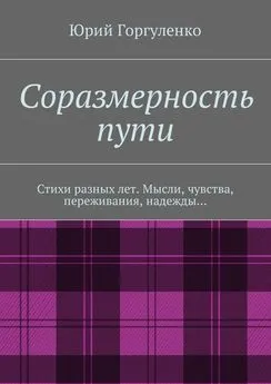 Юрий Горгуленко - Соразмерность пути. Стихи разных лет. Мысли, чувства, переживания, надежды…