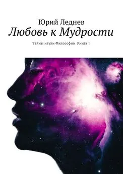 Юрий Леднев - Любовь к Мудрости. Тайны науки Философии. Книга 1