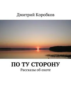 Дмитрий Коробков - По ту сторону. Рассказы об охоте