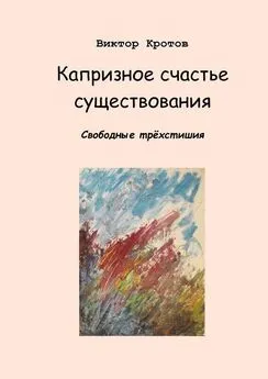 Виктор Кротов - Капризное счастье существования. Свободные трёхстишия