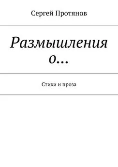 Сергей Протянов - Размышления о… Стихи и проза