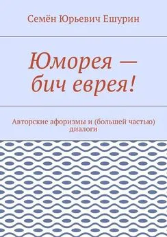 Семён Ешурин - Юморея – бич еврея! Авторские афоризмы и (большей частью) диалоги