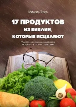 Михаил Титов - 17 продуктов из Библии, которые исцеляют. Узнайте, как эта священная книга может стать ключом к здоровью