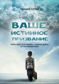 Михаил Титов - Ваше истинное призвание. Найти свою цель в жизни – сложная задача, но мы поможем вам!