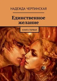 Надежда Черпинская - Единственное желание. Книга первая