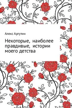 Алекс Аргутин - Некоторые наиболее правдивые истории моего детства