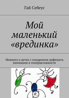 Гай Себеус - Мой маленький «врединка». Немного о детях с синдромом дефицита внимания и гиперактивности