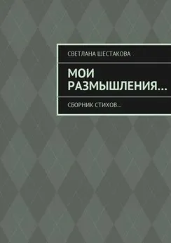 Светлана Шестакова - Мои размышления… Сборник стихов…