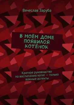 Вячеслав Заруба - В моём доме появился котёнок. Краткое руководство по воспитанию котят – только важные аспекты