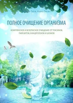 Алина Титова - Полное очищение организма. Комплексное и безопасное очищение от токсинов, паразитов, канцерогенов и шлаков