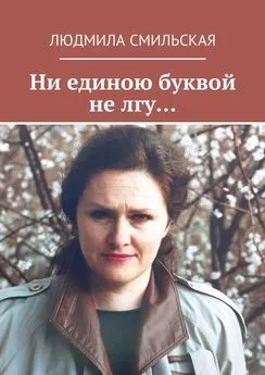 Людмила Смильская - Ни единою буквой не лгу…