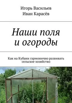 Игорь Васильев - Наши поля и огороды. Как на Кубани гармонично развивать сельское хозяйство