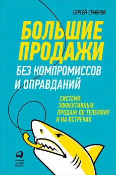 Сергей Семёнов - Большие продажи без компромиссов и оправданий: Система эффективных продаж по телефону и на встречах