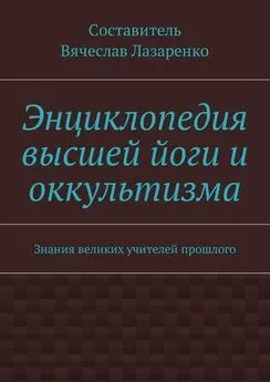 Вячеслав Лазаренко - Энциклопедия высшей йоги и оккультизма. Знания великих учителей прошлого