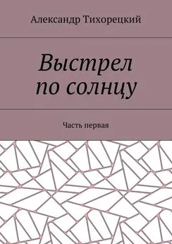 Александр Тихорецкий - Выстрел по солнцу. Часть первая