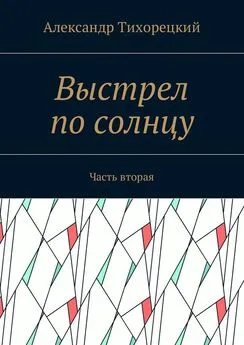 Александр Тихорецкий - Выстрел по солнцу. Часть вторая