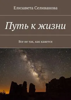 Елизавета Селиванова - Путь к жизни. Все не так, как кажется