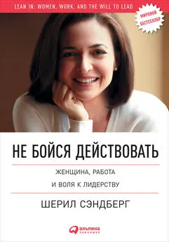 Шерил Сэндберг - Не бойся действовать. Женщина, работа и воля к лидерству