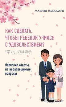 Макико Накамуро - Как сделать, чтобы ребенок учился с удовольствием? Японские ответы на неразрешимые вопросы