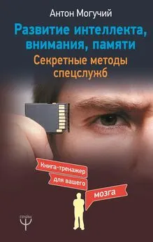 Антон Могучий - Развитие интеллекта, внимания, памяти. Секретные методы спецслужб