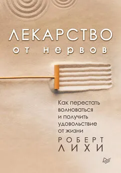 Роберт Лихи - Лекарство от нервов. Как перестать волноваться и получить удовольствие от жизни